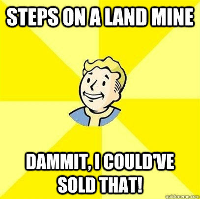 Steps on a land mine Dammit, I could've sold that! - Steps on a land mine Dammit, I could've sold that!  Fallout 3