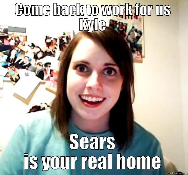 COME BACK TO WORK FOR US KYLE SEARS IS YOUR REAL HOME Overly Attached Girlfriend