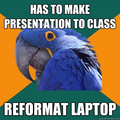 has to make presentation to class reformat laptop  Paranoid Parrot