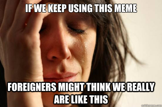 If we keep using this meme foreigners might think we really are like this  First World Problems