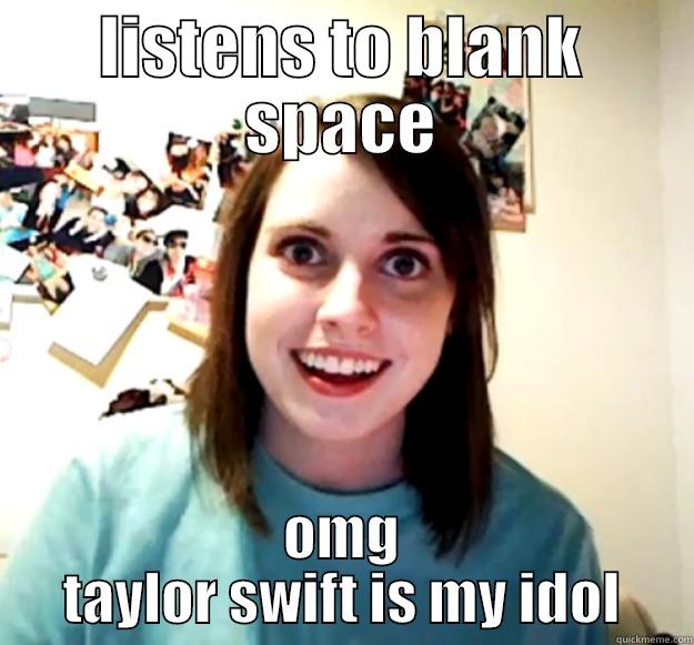 LISTENS TO BLANK SPACE OMG TAYLOR SWIFT IS MY IDOL Overly Attached Girlfriend