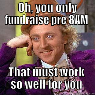  OH, YOU ONLY FUNDRAISE PRE 8AM THAT MUST WORK SO WELL FOR YOU Condescending Wonka