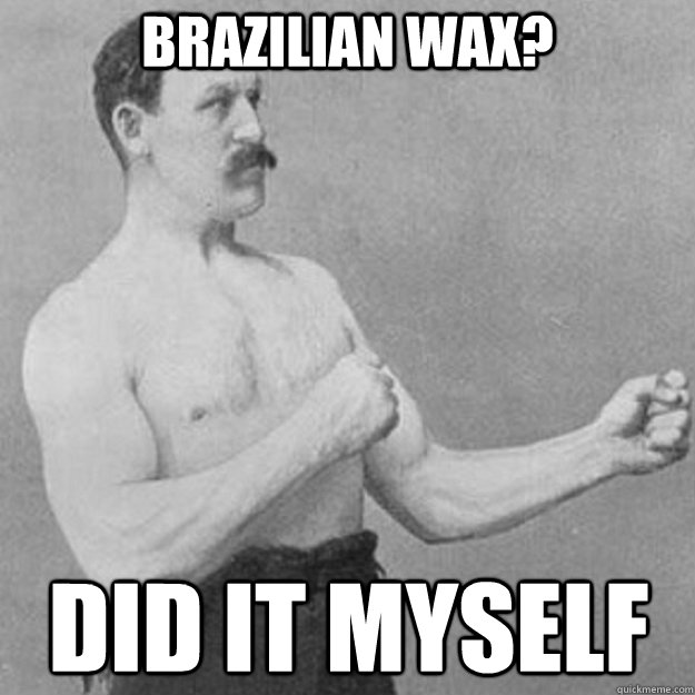 Brazilian wax? did it myself - overly manly man - quickmeme.