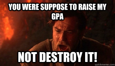 You were suppose to raise my GPA not destroy it!  
