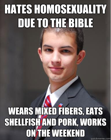 hates homosexuality due to the bible Wears mixed fibers, eats shellfish and pork, works on the weekend  College Conservative