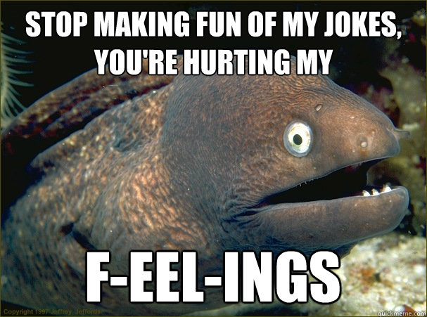 stop making fun of my jokes, you're hurting my f-eel-ings  Bad Joke Eel