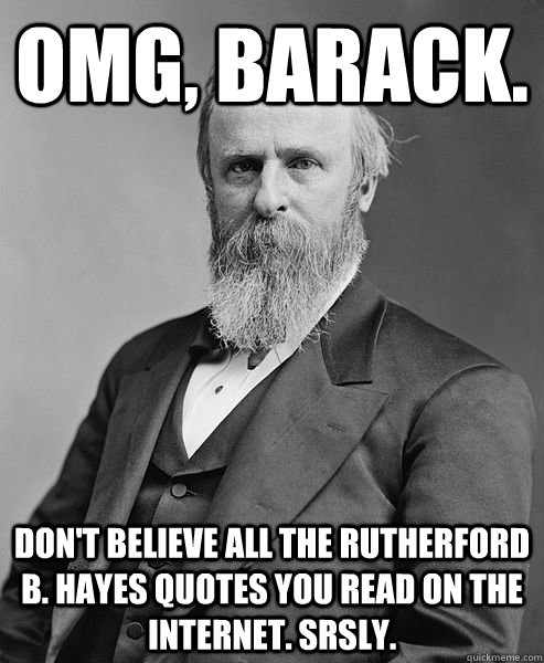OMG, Barack. Don't believe all the Rutherford B. Hayes quotes you read on the internet. Srsly.  hip rutherford b hayes
