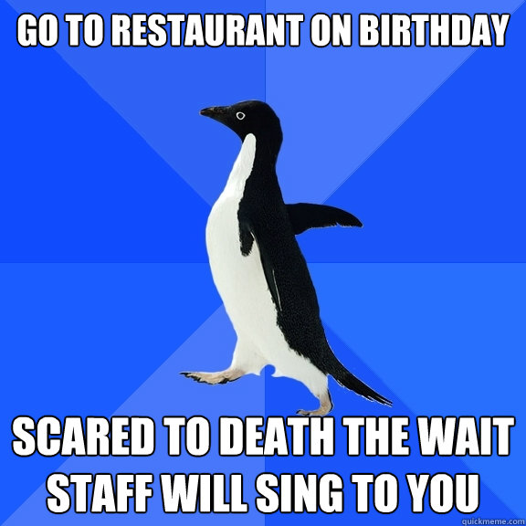 Go to restaurant on birthday scared to death the wait staff will sing to you  Socially Awkward Penguin