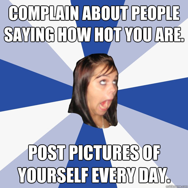 Complain about people saying how hot you are. Post pictures of yourself every day.  Annoying Facebook Girl