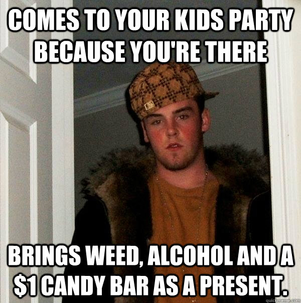 COMES TO YOUR KIDS PARTY BECAUSE YOU'RE THERE BRINGS WEED, ALCOHOL AND A $1 CANDY BAR AS A PRESENT.  Scumbag Steve