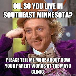 Oh, so you live in Southeast Minnesota? Please tell me more about how your parent works at the Mayo Clinic.  Creepy Wonka