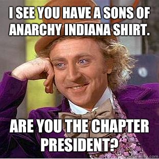 I see you have a Sons of Anarchy Indiana shirt.  Are you the chapter president? - I see you have a Sons of Anarchy Indiana shirt.  Are you the chapter president?  Condescending Wonka