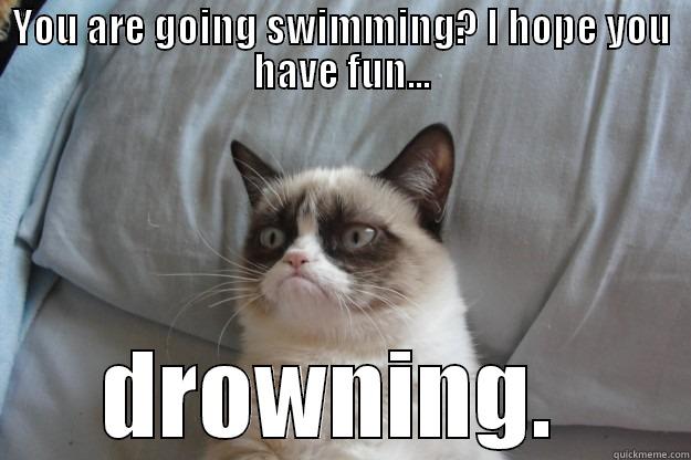 YOU ARE GOING SWIMMING? I HOPE YOU HAVE FUN... DROWNING.  Grumpy Cat