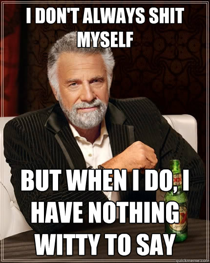 I don't always shit myself But when I do, I have nothing witty to say  The Most Interesting Man In The World