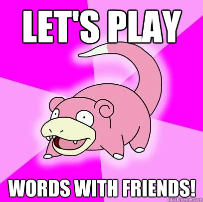 Let's play Words with friends!   Slowpoke