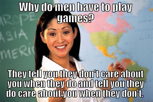 WHY DO MEN HAVE TO PLAY GAMES? THEY TELL YOU THEY DON'T CARE ABOUT YOU WHEN THEY DO AND TELL YOU THEY DO CARE ABOUT YOU WHEN THEY DON'T.  Unhelpful High School Teacher
