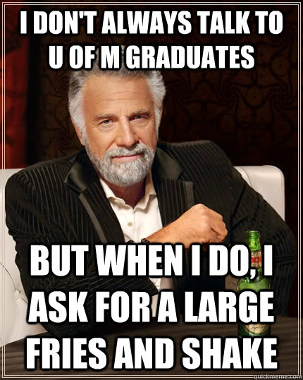 I Don't always talk to   U of M graduates but when I do, I ask for a large fries and shake  The Most Interesting Man In The World