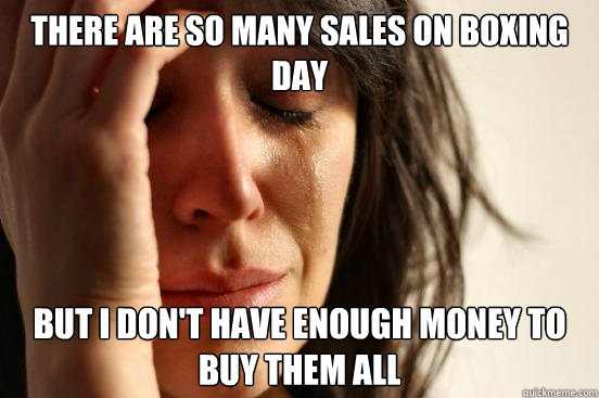 There are so many sales on boxing day But I don't have enough money to buy them all  First World Problems