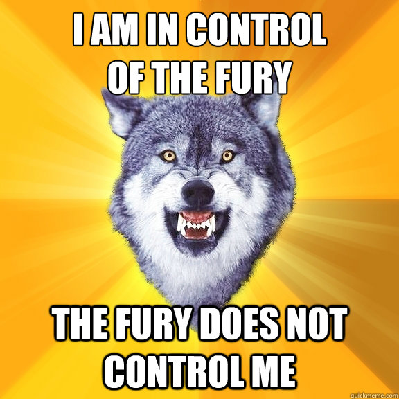 i am in control
of the fury the fury does not control me  Courage Wolf