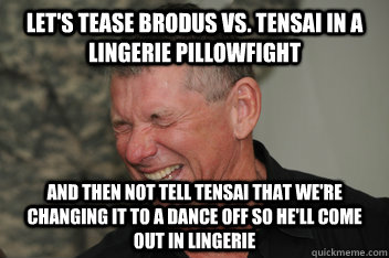 let's tease Brodus vs. Tensai in a lingerie pillowfight and then not tell Tensai that we're changing it to a dance off so he'll come out in lingerie  