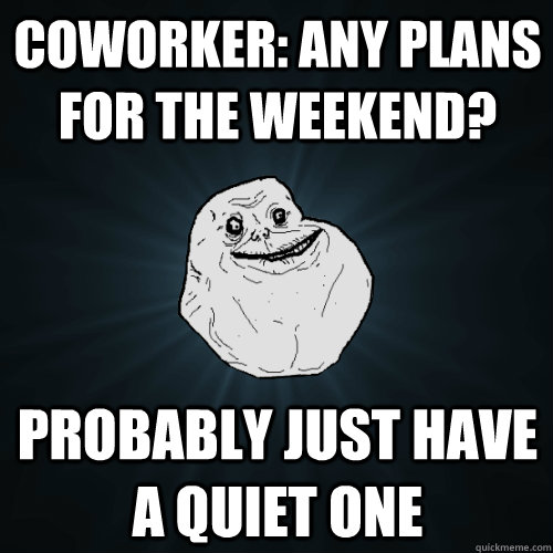 coworker: any plans for the weekend? probably just have a quiet one  Forever Alone
