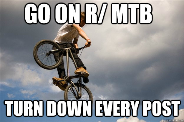 go on r/ mtb turn down every post - go on r/ mtb turn down every post  Misc