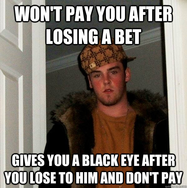 won't pay you after losing a bet gives you a black eye after you lose to him and don't pay - won't pay you after losing a bet gives you a black eye after you lose to him and don't pay  Scumbag Steve