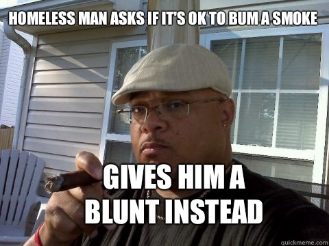 Homeless man asks if it's ok to bum a smoke Gives him a blunt instead     Ghetto Good Guy Greg