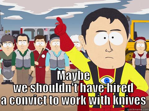  MAYBE WE SHOULDN'T HAVE HIRED A CONVICT TO WORK WITH KNIVES Captain Hindsight
