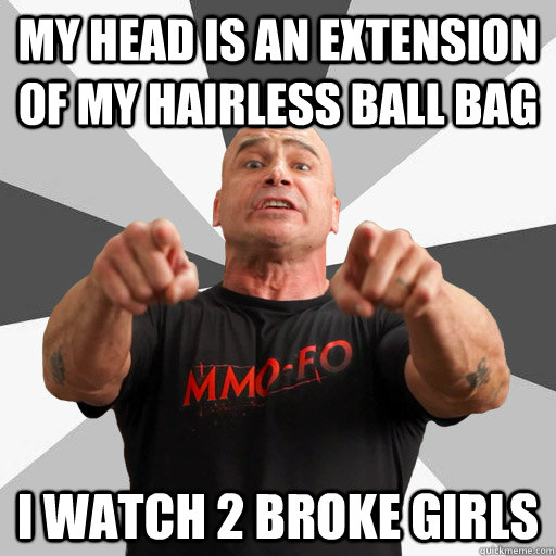My Head is an extension of my hairless ball bag i watch 2 broke girls - My Head is an extension of my hairless ball bag i watch 2 broke girls  MM Meme