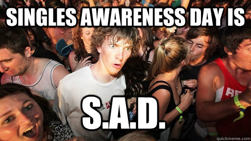 Singles awareness day is S.A.D.  Sudden Clarity Clarence
