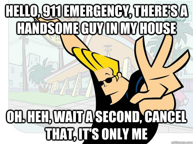 hello, 911 emergency, there's a handsome guy in my house oh. heh, wait a second, cancel that, it's only me  Johnny Bravo