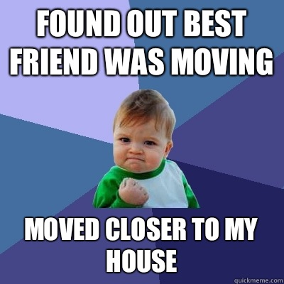 Found out best friend was moving Moved closer to my house - Found out best friend was moving Moved closer to my house  Success Kid