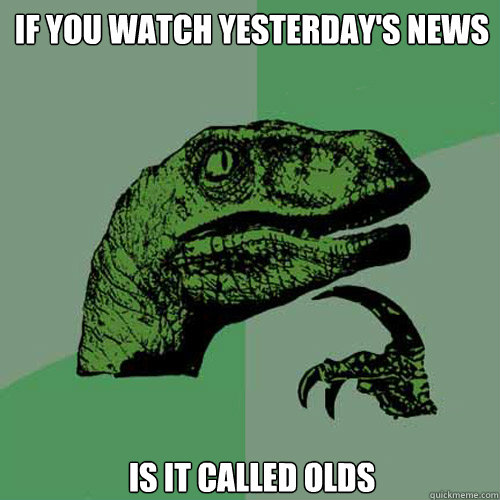 if you watch yesterday's news is it called olds  Philosoraptor