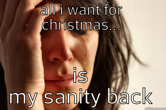 sanity for christmas  - ALL I WANT FOR CHRISTMAS... IS MY SANITY BACK First World Problems
