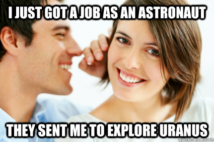 I just got a job as an astronaut They sent me to explore uranus  Bad Pick-up line Paul