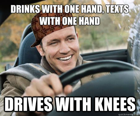 Drinks with one hand, texts with one hand Drives with knees  SCUMBAG DRIVER