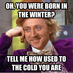 Oh, you were born in the winter? Tell me how used to the cold you are - Oh, you were born in the winter? Tell me how used to the cold you are  Condescending Wonka