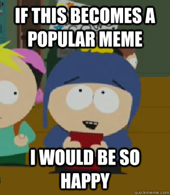 If this becomes a popular meme  I would be so happy  Craig - I would be so happy