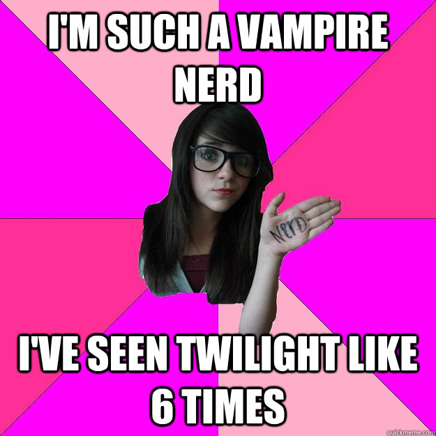 I'm such a vampire nerd i've seen Twilight like 6 times  Idiot Nerd Girl