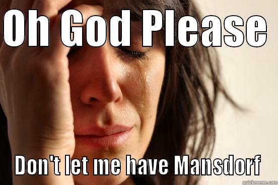 OH GOD PLEASE  DON'T LET ME HAVE MANSDORF First World Problems