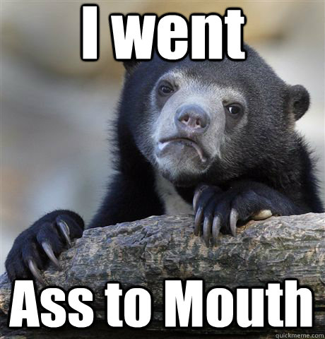 I went Ass to Mouth  Confession Bear