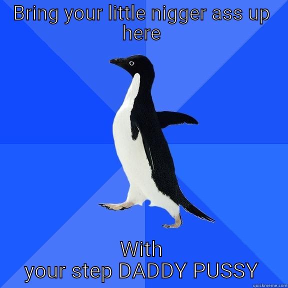 BRING YOUR LITTLE NIGGER ASS UP HERE WITH YOUR STEP DADDY PUSSY Socially Awkward Penguin