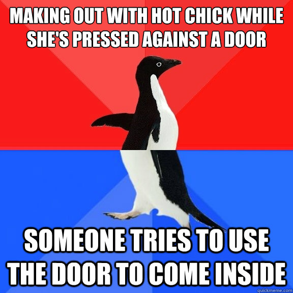 Making out with hot chick while she's pressed against a door Someone tries to use the door to come inside  Socially Awksome Penguin