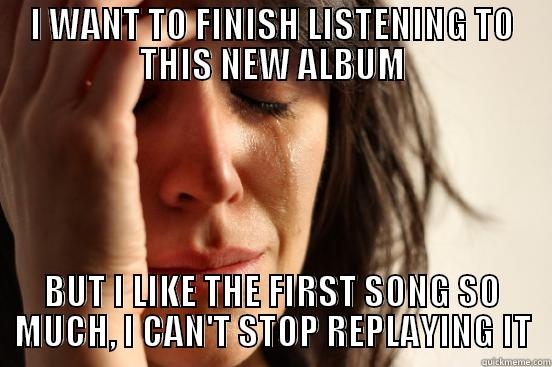 I WANT TO FINISH LISTENING TO THIS NEW ALBUM BUT I LIKE THE FIRST SONG SO MUCH, I CAN'T STOP REPLAYING IT First World Problems
