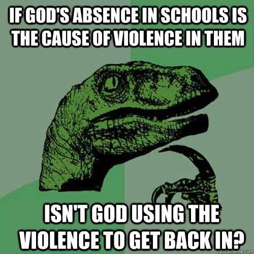 If God's Absence in schools is the cause of violence in them Isn't god using the violence to get back in? - If God's Absence in schools is the cause of violence in them Isn't god using the violence to get back in?  Philosoraptor