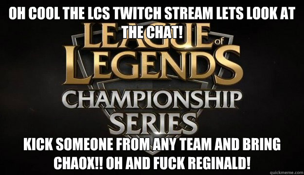 Oh cool the LCS twitch stream lets look at the chat! Kick someone from any team and bring chaox!! oh and fuck reginald!  LCS chat