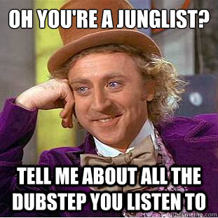 oh you're a junglist?
 tell me about all the dubstep you listen to  Condescending Wonka
