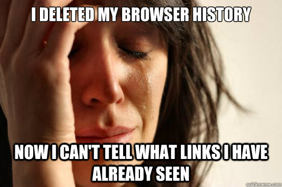I deleted my browser history Now I can't tell what links I have already seen  First World Problems