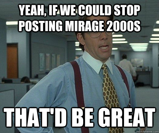 Yeah, if we could stop posting Mirage 2000s That'd be great  Lumbergh